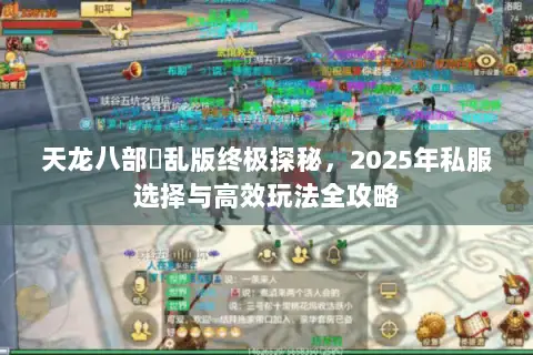 天龙八部婬乱版终极探秘,2025年私服选择与高效玩法全攻略 天龙八部婬乱版终极探秘,2025年私服选择与高效玩法全攻略