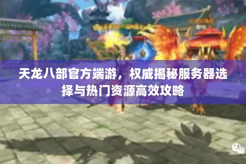 天龙八部官方端游,权威揭秘服务器选择与热门资源高效攻略 天龙八部官方端游,权威揭秘服务器选择与热门资源高效攻略