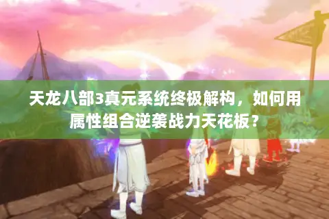 天龙八部3真元系统终极解构,如何用属性组合逆袭战力天花板? 天龙八部3真元系统终极解构,如何用属性组合逆袭战力天花板?