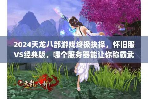 2024天龙八部游戏终极抉择,怀旧服VS经典版,哪个服务器能让你称霸武林? 2024天龙八部游戏终极抉择,怀旧服VS经典版,哪个服务器能让你称霸武林?