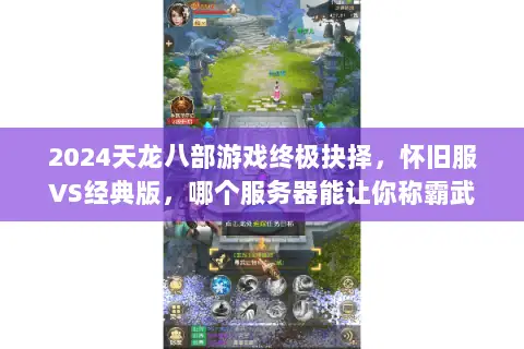 2024天龙八部游戏终极抉择,怀旧服VS经典版,哪个服务器能让你称霸武林? 2024天龙八部游戏终极抉择,怀旧服VS经典版,哪个服务器能让你称霸武林?
