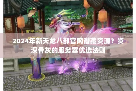 2024年新天龙八部官网潜藏资源?资深骨灰的服务器优选法则 2024年新天龙八部官网潜藏资源?资深骨灰的服务器优选法则