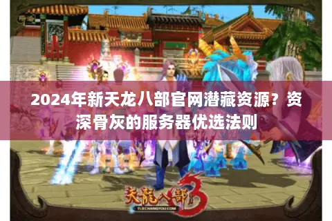 2024年新天龙八部官网潜藏资源?资深骨灰的服务器优选法则 2024年新天龙八部官网潜藏资源?资深骨灰的服务器优选法则