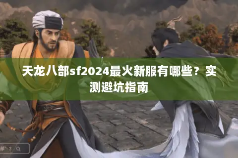 天龙八部sf2024最火新服有哪些？实测避坑指南
