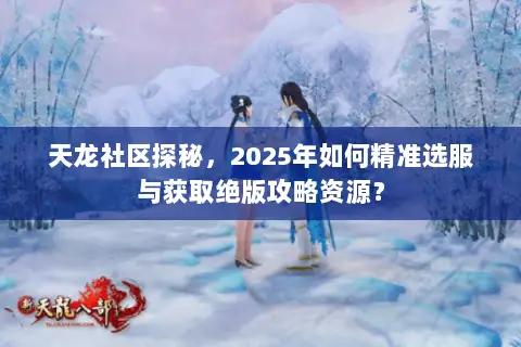 天龙社区探秘,2025年如何精准选服与获取绝版攻略资源? 天龙社区探秘,2025年如何精准选服与获取绝版攻略资源?