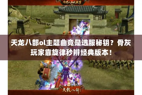 天龙八部ol主题曲竟是选服秘钥?骨灰玩家靠旋律秒辨经典版本! 天龙八部ol主题曲竟是选服秘钥?骨灰玩家靠旋律秒辨经典版本!