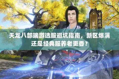 天龙八部端游选服避坑指南,新区爆满还是经典服养老更香? 天龙八部端游选服避坑指南,新区爆满还是经典服养老更香?