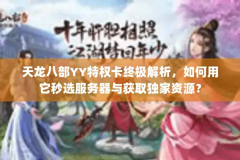 天龙八部YY特权卡终极解析,如何用它秒选服务器与获取独家资源? 天龙八部YY特权卡终极解析,如何用它秒选服务器与获取独家资源?