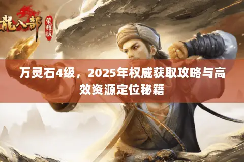 万灵石4级,2025年权威获取攻略与高效资源定位秘籍 万灵石4级,2025年权威获取攻略与高效资源定位秘籍