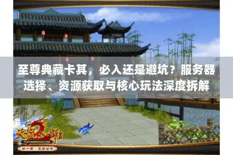 至尊典藏卡其,必入还是避坑?服务器选择、资源获取与核心玩法深度拆解 至尊典藏卡其,必入还是避坑?服务器选择、资源获取与核心玩法深度拆解
