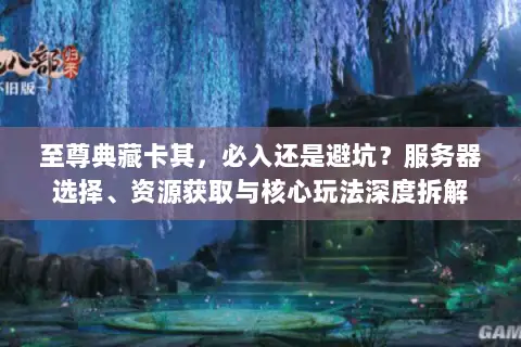 至尊典藏卡其,必入还是避坑?服务器选择、资源获取与核心玩法深度拆解 至尊典藏卡其,必入还是避坑?服务器选择、资源获取与核心玩法深度拆解