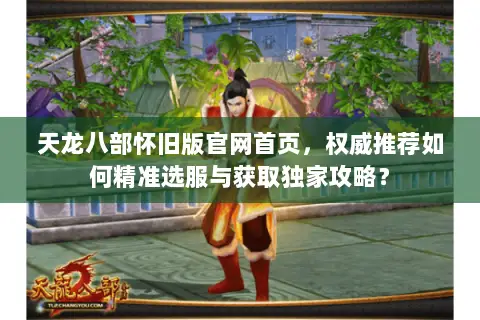 天龙八部怀旧版官网首页,权威推荐如何精准选服与获取独家攻略? 天龙八部怀旧版官网首页,权威推荐如何精准选服与获取独家攻略?