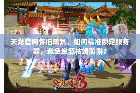 天龙官网怀旧风暴,如何精准锁定服务器,避免资源枯竭陷阱? 天龙官网怀旧风暴,如何精准锁定服务器,避免资源枯竭陷阱?
