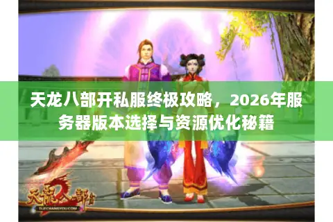 天龙八部开私服终极攻略，2026年服务器版本选择与资源优化秘籍