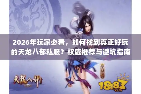 2026年玩家必看,如何找到真正好玩的天龙八部私服?权威推荐与避坑指南 2026年玩家必看,如何找到真正好玩的天龙八部私服?权威推荐与避坑指南