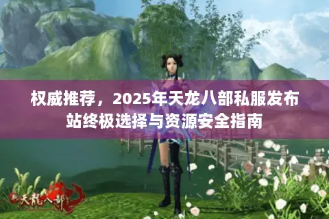 权威推荐，2025年天龙八部私服发布站终极选择与资源安全指南