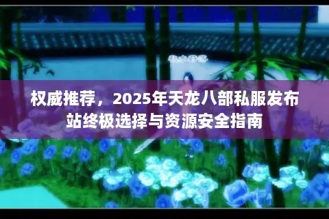 权威推荐，2025年天龙八部私服发布站终极选择与资源安全指南