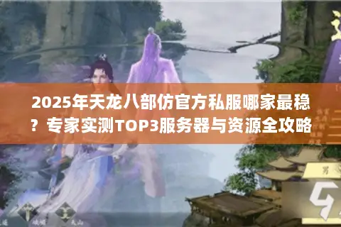 2025年天龙八部仿官方私服哪家最稳?专家实测TOP3服务器与资源全攻略 2025年天龙八部仿官方私服哪家最稳?专家实测TOP3服务器与资源全攻略