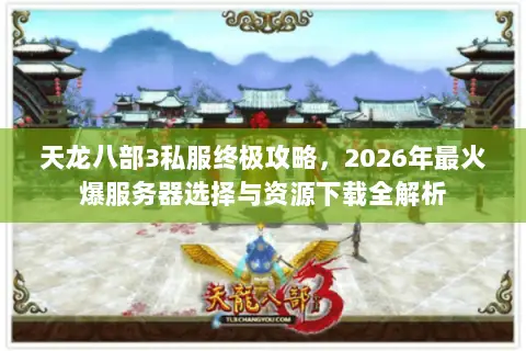 天龙八部3私服终极攻略,2026年最火爆服务器选择与资源下载全解析 天龙八部3私服终极攻略,2026年最火爆服务器选择与资源下载全解析