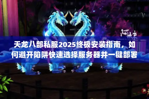 天龙八部私服2025终极安装指南,如何避开陷阱快速选择服务器并一键部署? 天龙八部私服2025终极安装指南,如何避开陷阱快速选择服务器并一键部署?