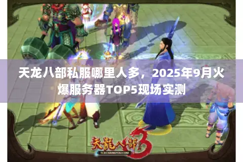 天龙八部私服哪里人多，2025年9月火爆服务器TOP5现场实测