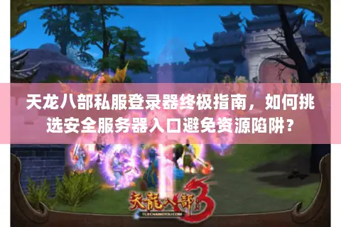 天龙八部私服登录器终极指南,如何挑选安全服务器入口避免资源陷阱? 天龙八部私服登录器终极指南,如何挑选安全服务器入口避免资源陷阱?