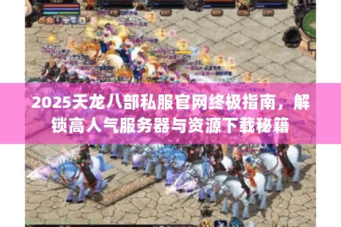2025天龙八部私服官网终极指南,解锁高人气服务器与资源下载秘籍 2025天龙八部私服官网终极指南,解锁高人气服务器与资源下载秘籍