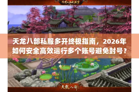 天龙八部私服多开终极指南,2026年如何安全高效运行多个账号避免封号? 天龙八部私服多开终极指南,2026年如何安全高效运行多个账号避免封号?
