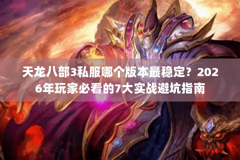 天龙八部3私服哪个版本最稳定?2026年玩家必看的7大实战避坑指南 天龙八部3私服哪个版本最稳定?2026年玩家必看的7大实战避坑指南