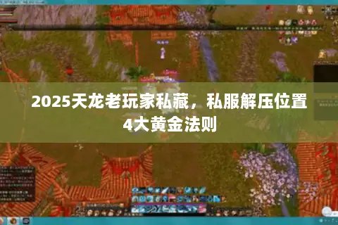 2025天龙老玩家私藏,私服解压位置4大黄金法则 2025天龙老玩家私藏,私服解压位置4大黄金法则