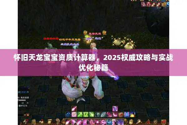 怀旧天龙宝宝资质计算器,2025权威攻略与实战优化秘籍 怀旧天龙宝宝资质计算器,2025权威攻略与实战优化秘籍