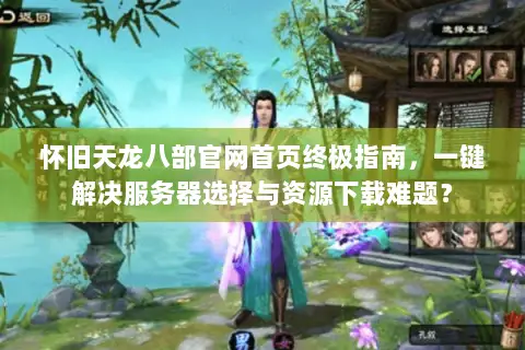 怀旧天龙八部官网首页终极指南,一键解决服务器选择与资源下载难题? 怀旧天龙八部官网首页终极指南,一键解决服务器选择与资源下载难题?
