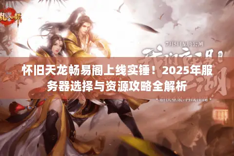 怀旧天龙畅易阁上线实锤!2025年服务器选择与资源攻略全解析 怀旧天龙畅易阁上线实锤!2025年服务器选择与资源攻略全解析