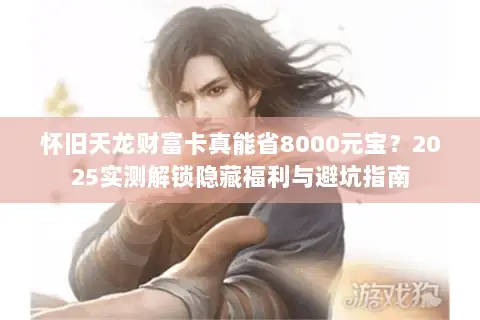 怀旧天龙财富卡真能省8000元宝?2025实测解锁隐藏福利与避坑指南 怀旧天龙财富卡真能省8000元宝?2025实测解锁隐藏福利与避坑指南