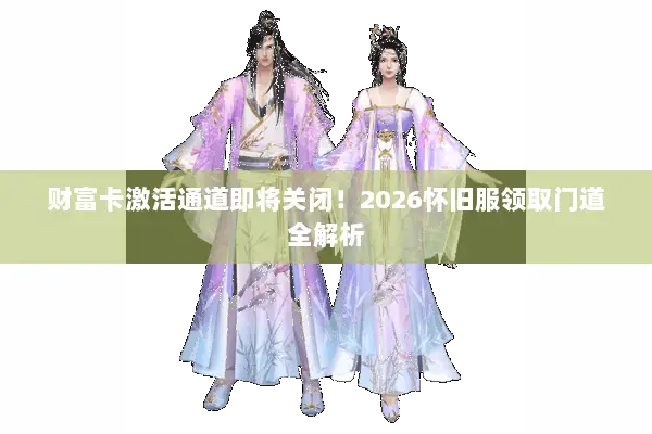 财富卡激活通道即将关闭!2026怀旧服领取门道全解析 财富卡激活通道即将关闭!2026怀旧服领取门道全解析