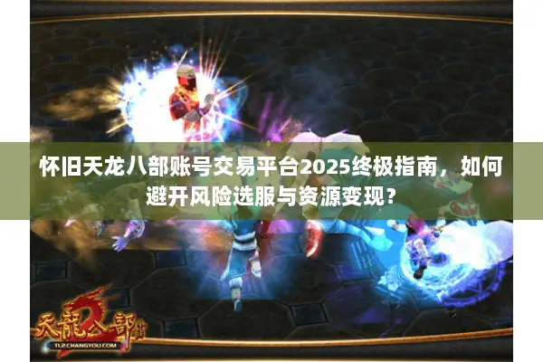 怀旧天龙八部账号交易平台2025终极指南，如何避开风险选服与资源变现？