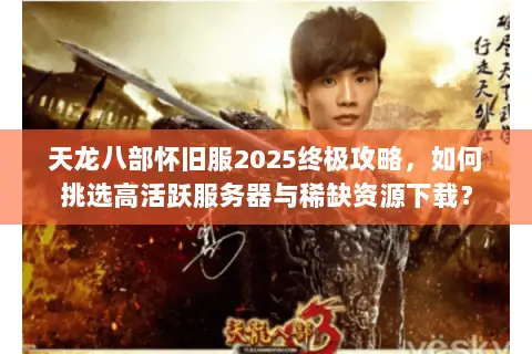 天龙八部怀旧服2025终极攻略,如何挑选高活跃服务器与稀缺资源下载? 天龙八部怀旧服2025终极攻略,如何挑选高活跃服务器与稀缺资源下载?