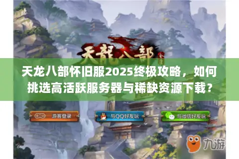 天龙八部怀旧服2025终极攻略,如何挑选高活跃服务器与稀缺资源下载? 天龙八部怀旧服2025终极攻略,如何挑选高活跃服务器与稀缺资源下载?