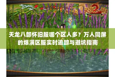 天龙八部怀旧服哪个区人多?万人同屏的爆满区服实时追踪与避坑指南 天龙八部怀旧服哪个区人多?万人同屏的爆满区服实时追踪与避坑指南