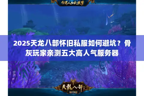 2025天龙八部怀旧私服如何避坑？骨灰玩家亲测五大高人气服务器