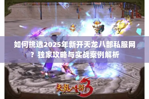 如何挑选2025年新开天龙八部私服网?独家攻略与实战案例解析 如何挑选2025年新开天龙八部私服网?独家攻略与实战案例解析