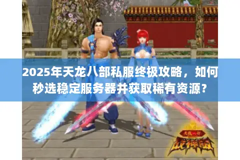 2025年天龙八部私服终极攻略，如何秒选稳定服务器并获取稀有资源？