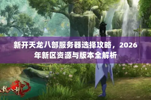新开天龙八部服务器选择攻略,2026年新区资源与版本全解析 新开天龙八部服务器选择攻略,2026年新区资源与版本全解析