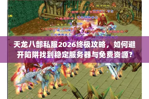天龙八部私服2026终极攻略,如何避开陷阱找到稳定服务器与免费资源? 天龙八部私服2026终极攻略,如何避开陷阱找到稳定服务器与免费资源?