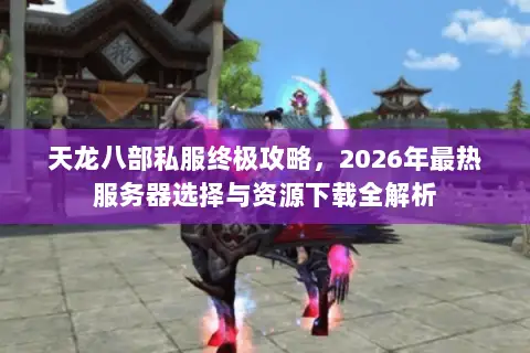 天龙八部私服终极攻略，2026年最热服务器选择与资源下载全解析