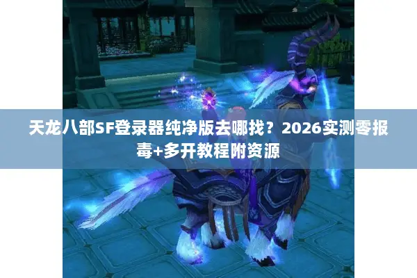 天龙八部SF登录器纯净版去哪找?2026实测零报毒+多开教程附资源 天龙八部SF登录器纯净版去哪找?2026实测零报毒+多开教程附资源