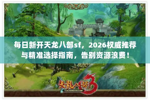 每日新开天龙八部sf,2026权威推荐与精准选择指南,告别资源浪费! 每日新开天龙八部sf,2026权威推荐与精准选择指南,告别资源浪费!
