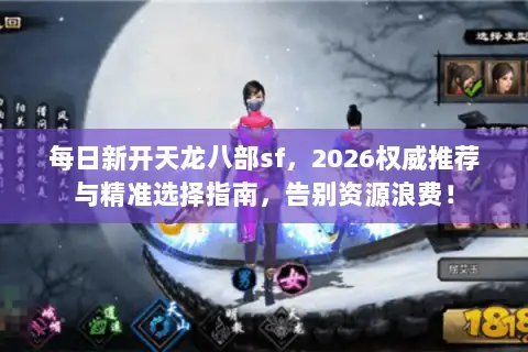 每日新开天龙八部sf,2026权威推荐与精准选择指南,告别资源浪费! 每日新开天龙八部sf,2026权威推荐与精准选择指南,告别资源浪费!