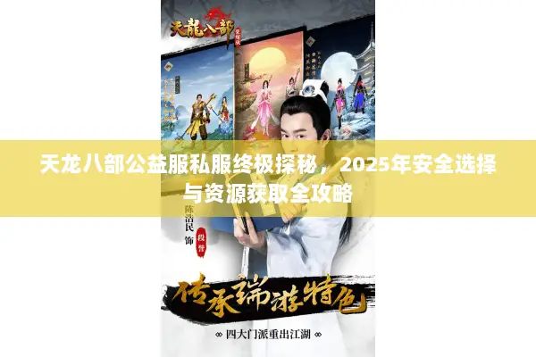 天龙八部公益服私服终极探秘,2025年安全选择与资源获取全攻略 天龙八部公益服私服终极探秘,2025年安全选择与资源获取全攻略