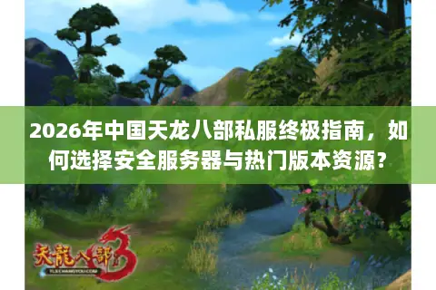 2026年中国天龙八部私服终极指南,如何选择安全服务器与热门版本资源? 2026年中国天龙八部私服终极指南,如何选择安全服务器与热门版本资源?